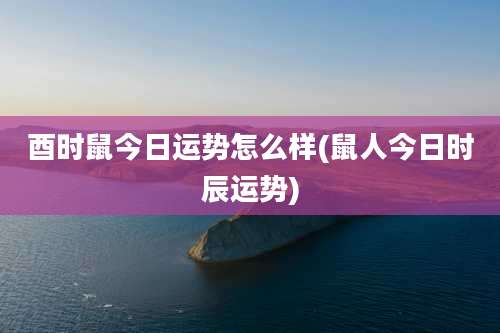 酉时鼠今日运势怎么样(鼠人今日时辰运势)