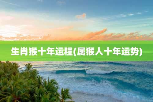生肖猴十年运程(属猴人十年运势)