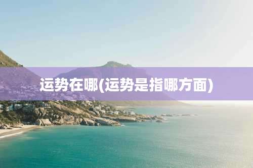 运势在哪(运势是指哪方面)