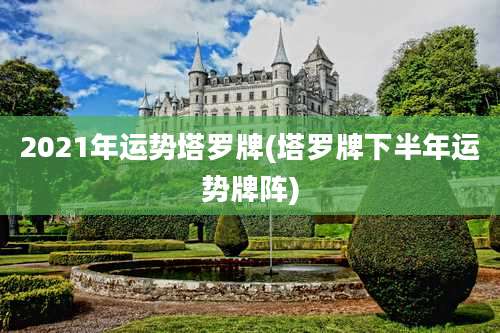 2021年运势塔罗牌(塔罗牌下半年运势牌阵)