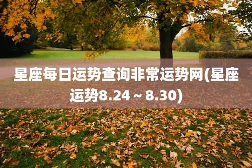 星座每日运势查询非常运势网(星座运势8.24～8.30)
