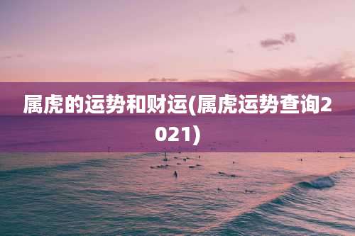 属虎的运势和财运(属虎运势查询2021)