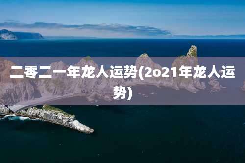 二零二一年龙人运势(2o21年龙人运势)