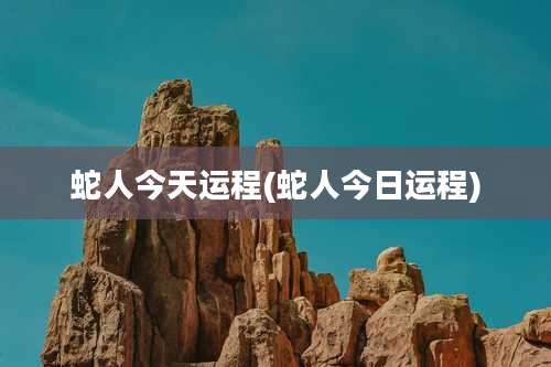 蛇人今天运程(蛇人今日运程)