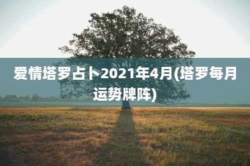 爱情塔罗占卜2021年4月(塔罗每月运势牌阵)