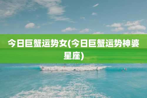 今日巨蟹运势女(今日巨蟹运势神婆星座)