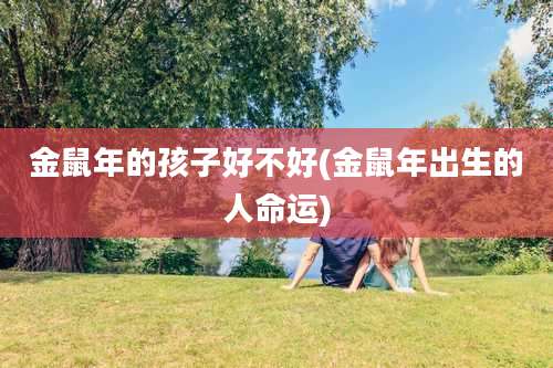 金鼠年的孩子好不好(金鼠年出生的人命运)