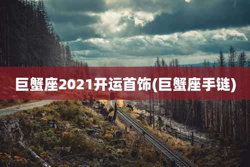 巨蟹座2021开运首饰(巨蟹座手链)