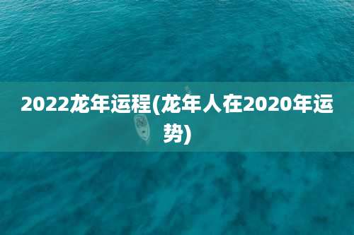 2022龙年运程(龙年人在2020年运势)