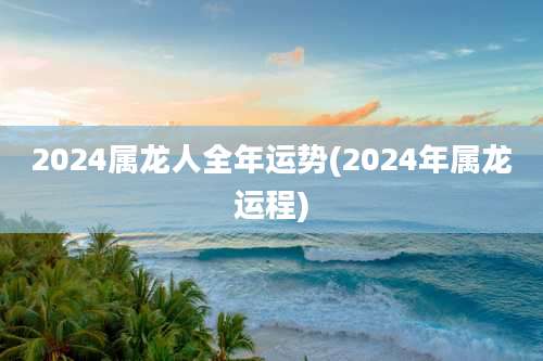 2024属龙人全年运势(2024年属龙运程)