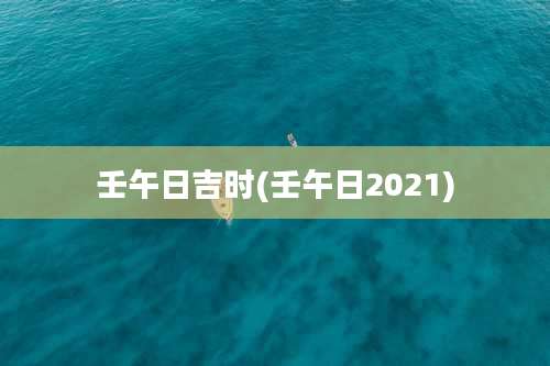 壬午日吉时(壬午日2021)