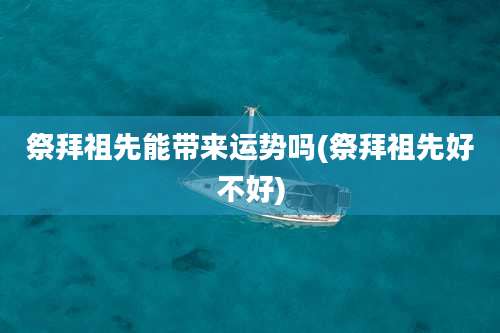 祭拜祖先能带来运势吗(祭拜祖先好不好)