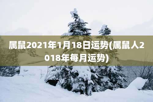 属鼠2021年1月18日运势(属鼠人2018年每月运势)