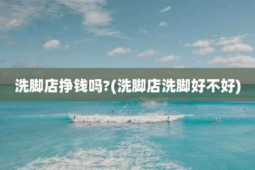 洗脚店挣钱吗?(洗脚店洗脚好不好)