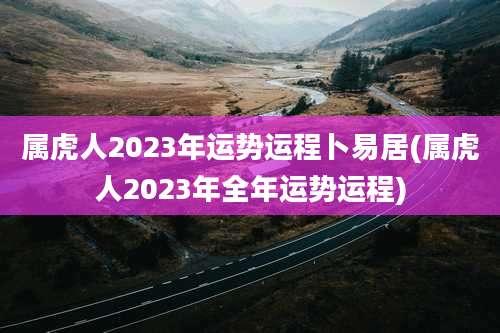 属虎人2023年运势运程卜易居(属虎人2023年全年运势运程)