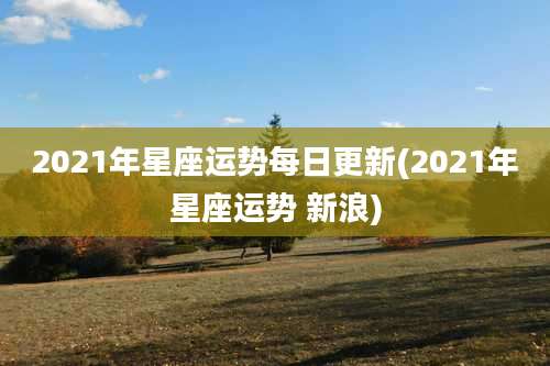 2021年星座运势每日更新(2021年星座运势 新浪)