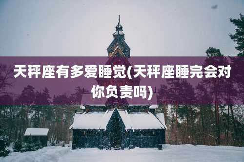 天秤座有多爱睡觉(天秤座睡完会对你负责吗)