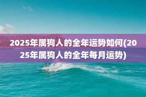 2025年属狗人的全年运势如何(2025年属狗人的全年每月运势)