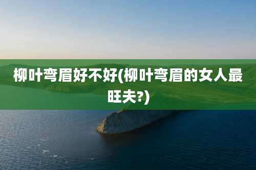 柳叶弯眉好不好(柳叶弯眉的女人最旺夫?)