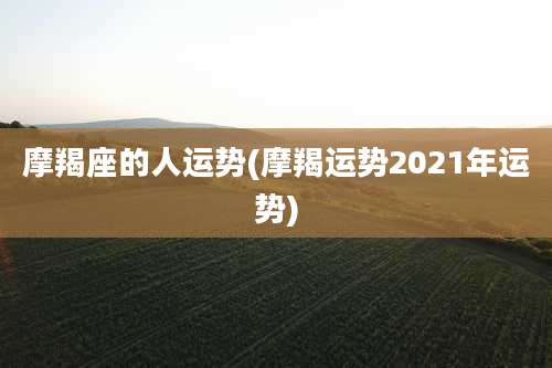 摩羯座的人运势(摩羯运势2021年运势)
