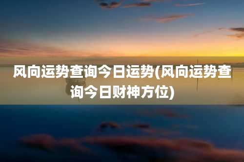 风向运势查询今日运势(风向运势查询今日财神方位)