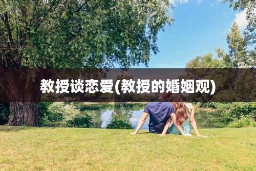教授谈恋爱(教授的婚姻观)