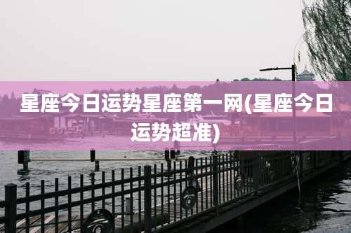 星座今日运势星座第一网(星座今日运势超准)