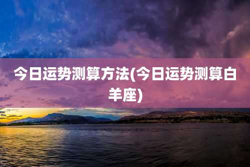 今日运势测算方法(今日运势测算白羊座)