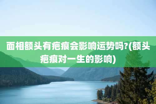 面相额头有疤痕会影响运势吗?(额头疤痕对一生的影响)