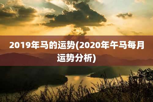 2019年马的运势(2020年午马每月运势分析)
