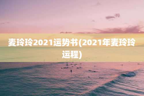 麦玲玲2021运势书(2021年麦玲玲运程)