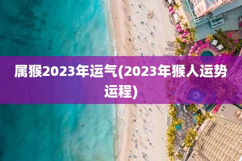 属猴2023年运气(2023年猴人运势运程)