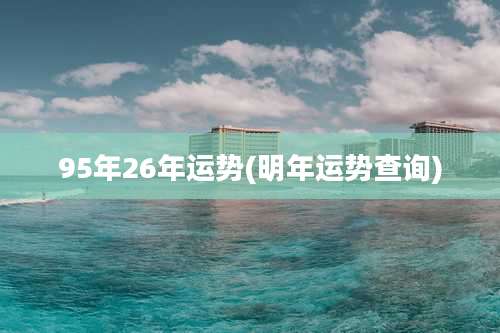 95年26年运势(明年运势查询)