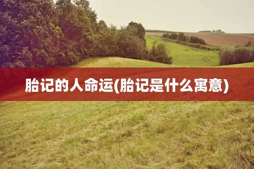 胎记的人命运(胎记是什么寓意)