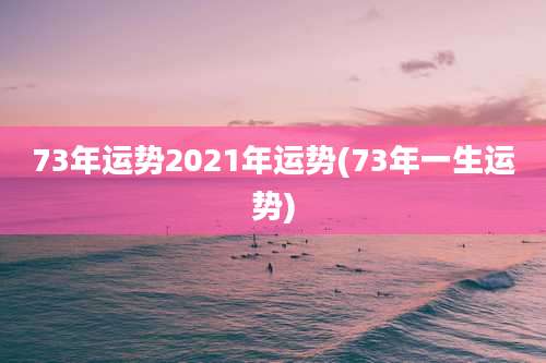 73年运势2021年运势(73年一生运势)