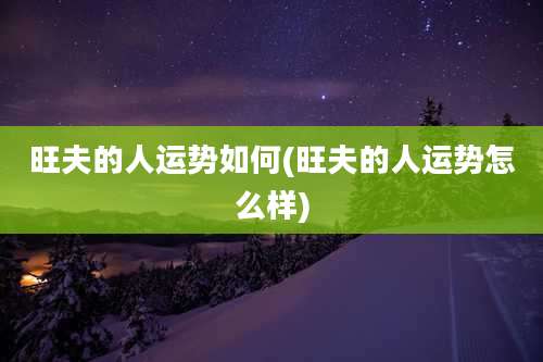 旺夫的人运势如何(旺夫的人运势怎么样)