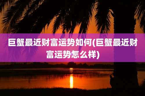 巨蟹最近财富运势如何(巨蟹最近财富运势怎么样)