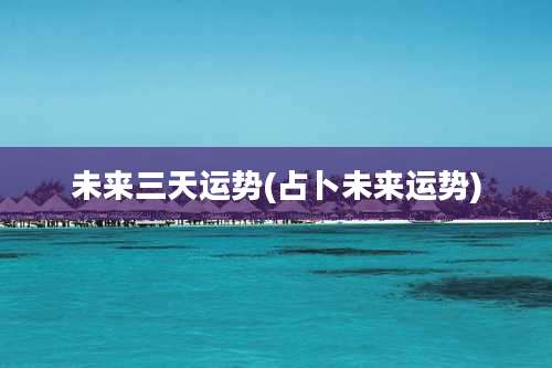 未来三天运势(占卜未来运势)
