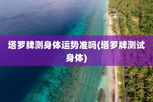 塔罗牌测身体运势准吗(塔罗牌测试身体)