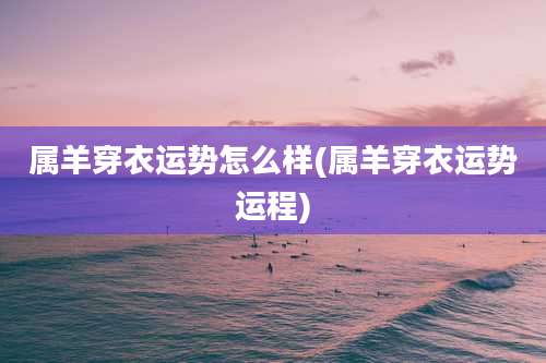 属羊穿衣运势怎么样(属羊穿衣运势运程)