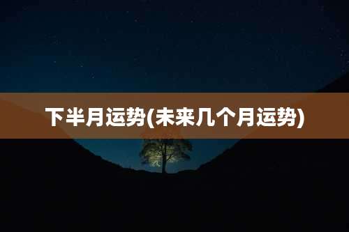 下半月运势(未来几个月运势)