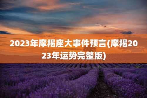 2023年摩羯座大事件预言(摩羯2023年运势完整版)