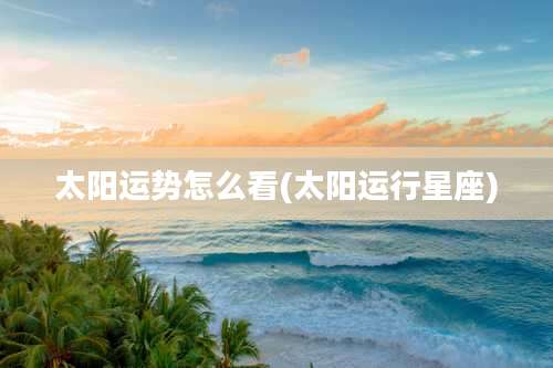 太阳运势怎么看(太阳运行星座)