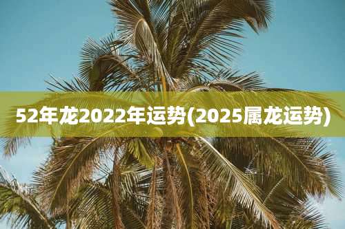 52年龙2022年运势(2025属龙运势)