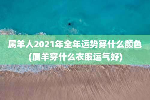 属羊人2021年全年运势穿什么颜色(属羊穿什么衣服运气好)