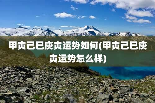 甲寅己巳庚寅运势如何(甲寅己巳庚寅运势怎么样)