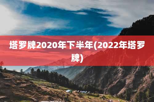 塔罗牌2020年下半年(2022年塔罗牌)
