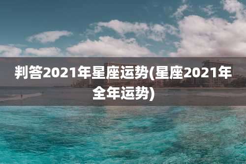 判答2021年星座运势(星座2021年全年运势)