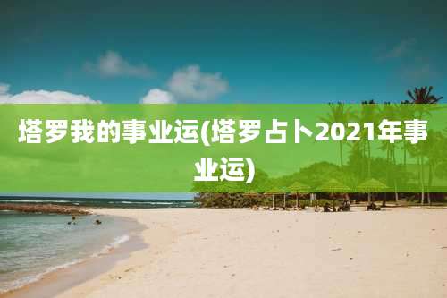 塔罗我的事业运(塔罗占卜2021年事业运)