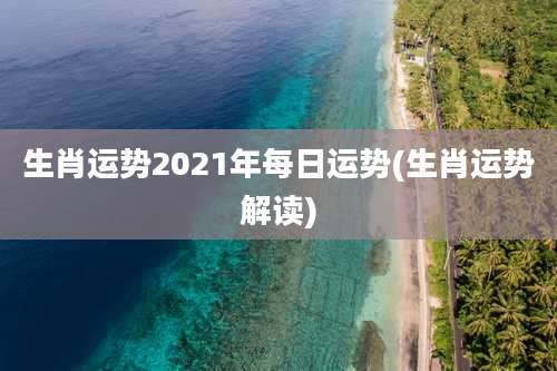 生肖运势2021年每日运势(生肖运势解读)